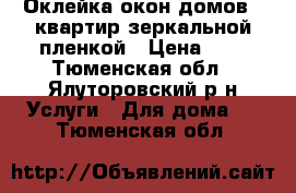 Оклейка окон домов , квартир зеркальной пленкой › Цена ­ 1 - Тюменская обл., Ялуторовский р-н Услуги » Для дома   . Тюменская обл.